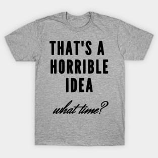 That's a horrible idea, what time? T-Shirt